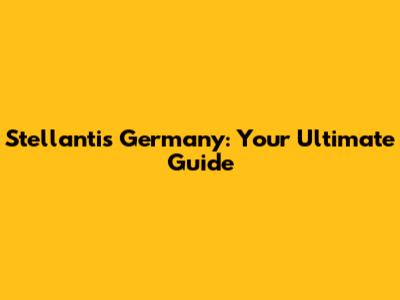 Stellantis Germany: Your Ultimate Guide