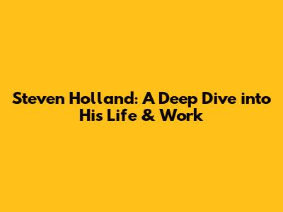Steven Holland: A Deep Dive into His Life & Work