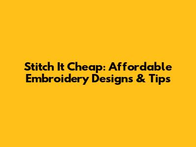 Stitch It Cheap: Affordable Embroidery Designs & Tips