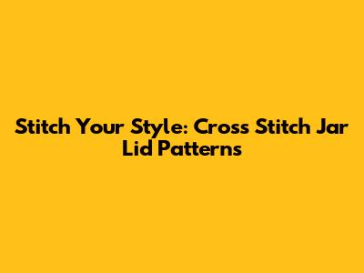 Stitch Your Style: Cross Stitch Jar Lid Patterns