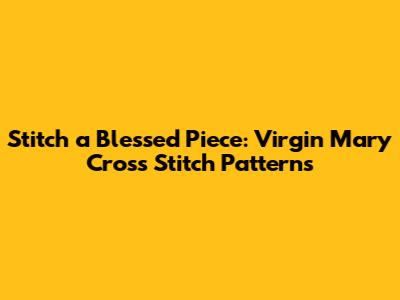 Stitch a Blessed Piece: Virgin Mary Cross Stitch Patterns