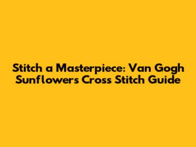 Stitch a Masterpiece: Van Gogh Sunflowers Cross Stitch Guide