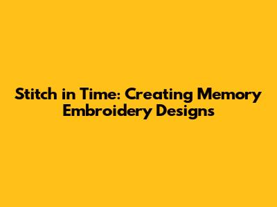 Stitch in Time: Creating Memory Embroidery Designs