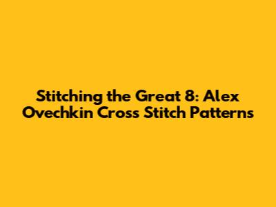 Stitching the Great 8: Alex Ovechkin Cross Stitch Patterns