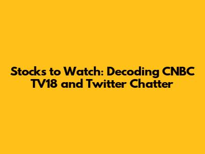 Stocks to Watch: Decoding CNBC TV18 and Twitter Chatter
