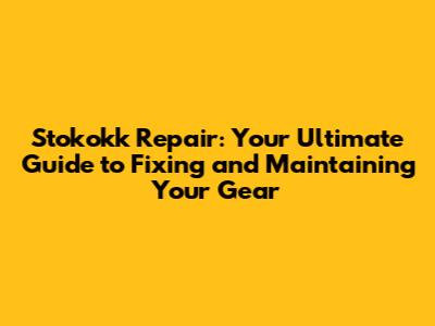Stokokk Repair: Your Ultimate Guide to Fixing and Maintaining Your Gear