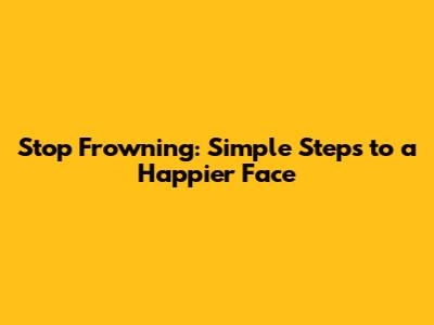 Stop Frowning: Simple Steps to a Happier Face