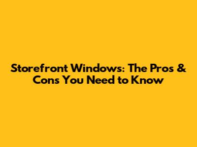 Storefront Windows: The Pros & Cons You Need to Know