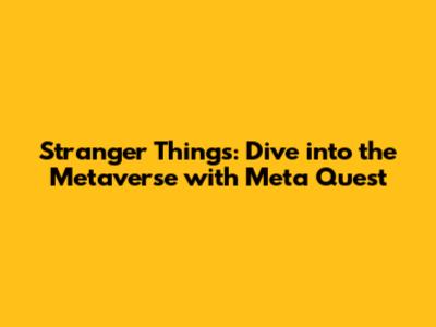 Stranger Things: Dive into the Metaverse with Meta Quest