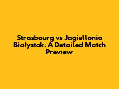 Strasbourg vs Jagiellonia Białystok: A Detailed Match Preview