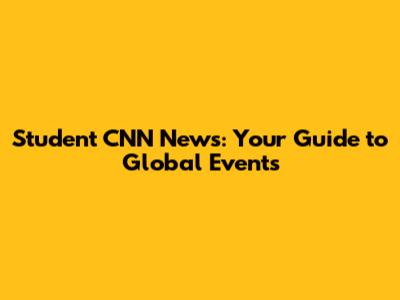 Student CNN News: Your Guide to Global Events