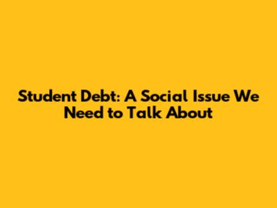 Student Debt: A Social Issue We Need to Talk About