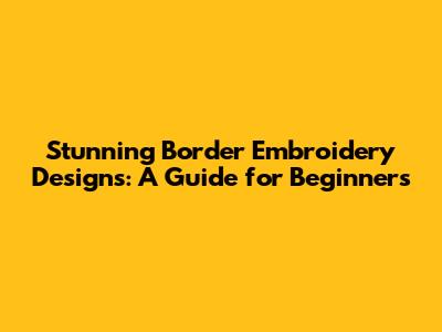 Stunning Border Embroidery Designs: A Guide for Beginners