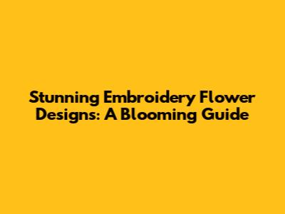 Stunning Embroidery Flower Designs: A Blooming Guide