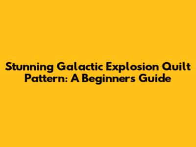 Stunning Galactic Explosion Quilt Pattern: A Beginner's Guide