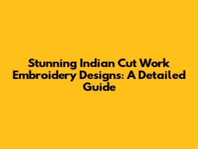 Stunning Indian Cut Work Embroidery Designs: A Detailed Guide