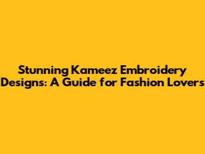 Stunning Kameez Embroidery Designs: A Guide for Fashion Lovers