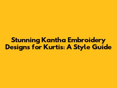 Stunning Kantha Embroidery Designs for Kurtis: A Style Guide