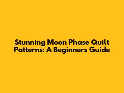 Stunning Moon Phase Quilt Patterns: A Beginner's Guide