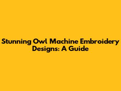 Stunning Owl Machine Embroidery Designs: A Guide