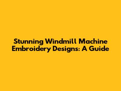 Stunning Windmill Machine Embroidery Designs: A Guide