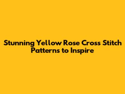 Stunning Yellow Rose Cross Stitch Patterns to Inspire