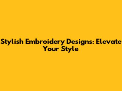 Stylish Embroidery Designs: Elevate Your Style
