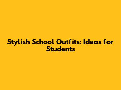 Stylish School Outfits: Ideas for Students