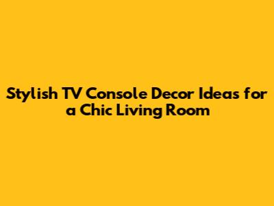 Stylish TV Console Decor Ideas for a Chic Living Room