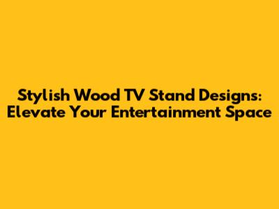 Stylish Wood TV Stand Designs: Elevate Your Entertainment Space
