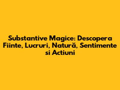 Substantive Magice: Descopera Fiinte, Lucruri, Natură, Sentimente si Actiuni