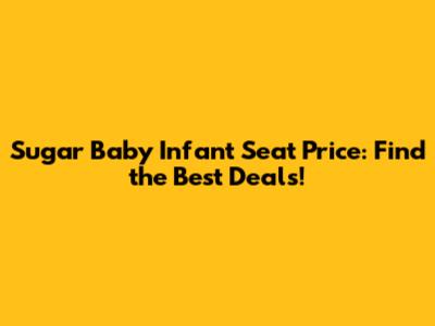 Sugar Baby Infant Seat Price: Find the Best Deals!