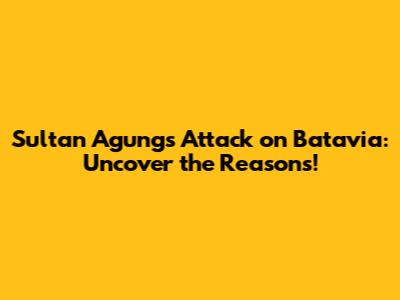 Sultan Agung's Attack on Batavia: Uncover the Reasons!