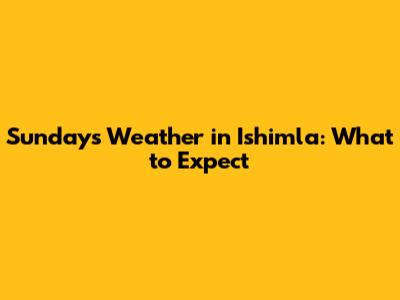 Sunday's Weather in Ishimla: What to Expect