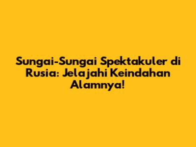 Sungai-Sungai Spektakuler di Rusia: Jelajahi Keindahan Alamnya!