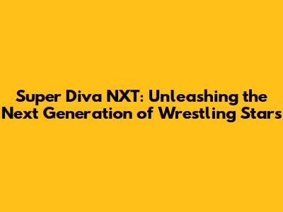 Super Diva NXT: Unleashing the Next Generation of Wrestling Stars