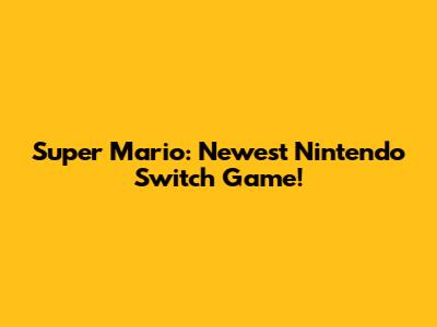 Super Mario: Newest Nintendo Switch Game!