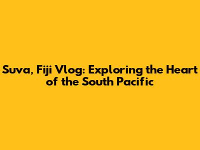 Suva, Fiji Vlog: Exploring the Heart of the South Pacific