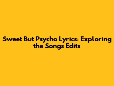 Sweet But Psycho Lyrics: Exploring the Song's Edits