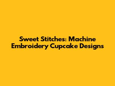 Sweet Stitches: Machine Embroidery Cupcake Designs