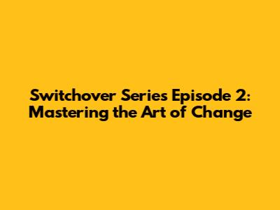 Switchover Series Episode 2: Mastering the Art of Change