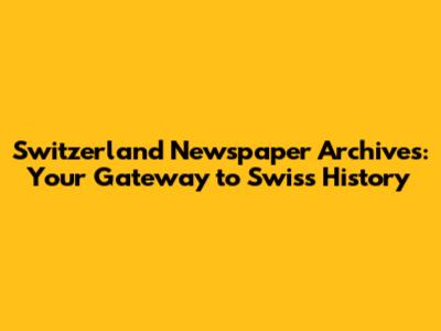Switzerland Newspaper Archives: Your Gateway to Swiss History