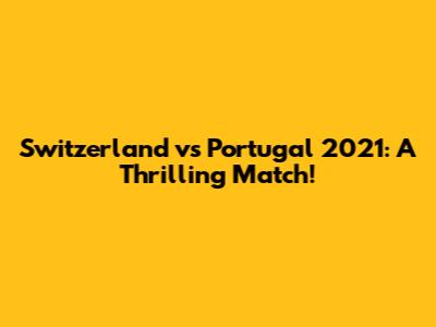 Switzerland vs Portugal 2021: A Thrilling Match!