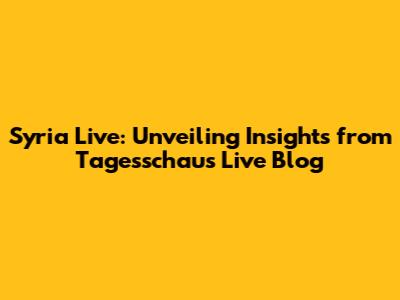 Syria Live: Unveiling Insights from Tagesschau's Live Blog
