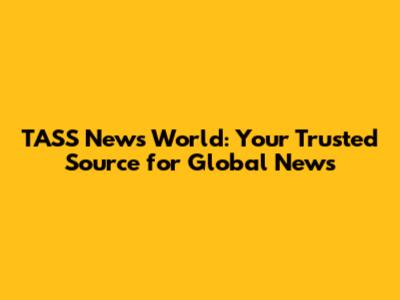 TASS News World: Your Trusted Source for Global News