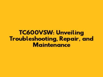 TC600VSW: Unveiling Troubleshooting, Repair, and Maintenance