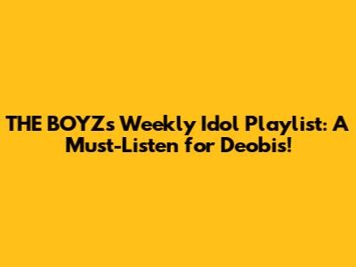 THE BOYZ's Weekly Idol Playlist: A Must-Listen for Deobis!