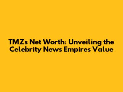 TMZ's Net Worth: Unveiling the Celebrity News Empire's Value