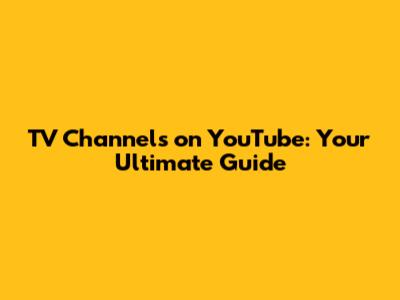 TV Channels on YouTube: Your Ultimate Guide