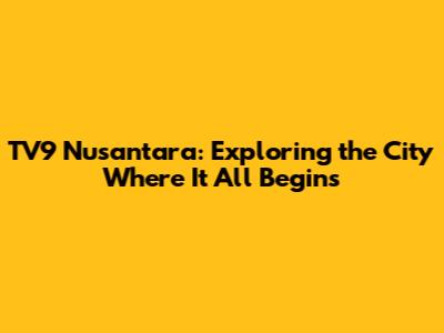 TV9 Nusantara: Exploring the City Where It All Begins